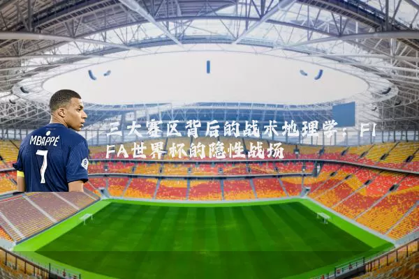 三大赛区背后的战术地理学:FIFA世界杯的隐性战场