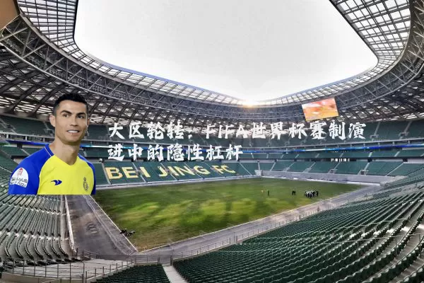 大区轮转：FIFA世界杯赛制演进中的隐性杠杆