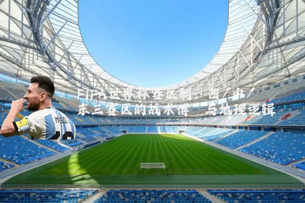 FIFA世界杯赛区制:西/中/东三赛区的战术博弈与地理逻辑