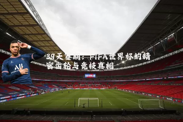39天赛期：FIFA世界杯的精密齿轮与竞技真相