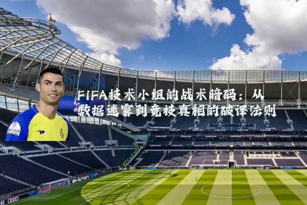 FIFA技术小组的战术暗码:从数据迷雾到竞技真相的破译法则