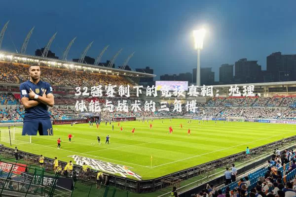 32强赛制下的竞技真相:地理、体能与战术的三角博弈