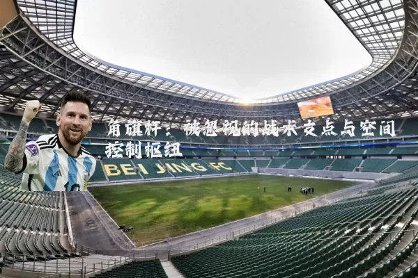 角旗杆：被忽视的战术支点与空间控制枢纽
