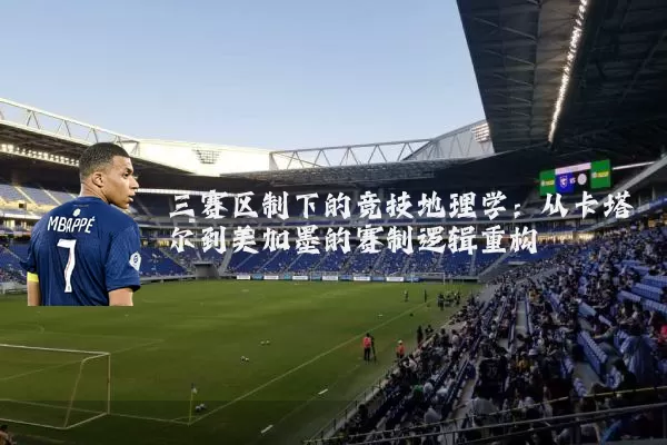 三赛区制下的竞技地理学:从卡塔尔到美加墨的赛制逻辑重构