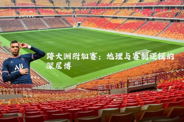跨大洲附加赛:地理与赛制逻辑的深层博弈
