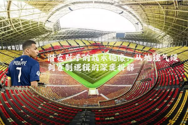 潜在对手的战术镜像:从地理气候到赛制逻辑的深度拆解