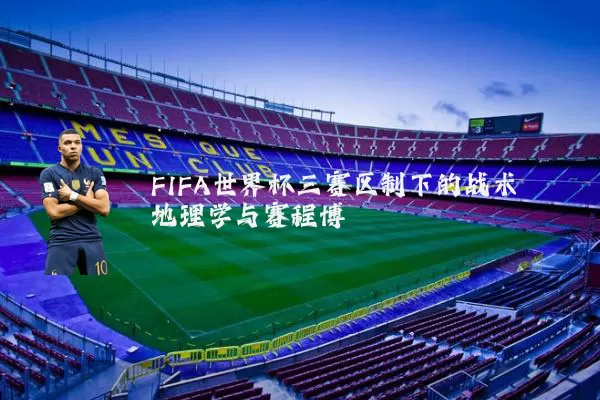 FIFA世界杯三赛区制下的战术地理学与赛程博弈