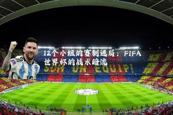 12个小组的赛制迷局:FIFA世界杯的战术暗流