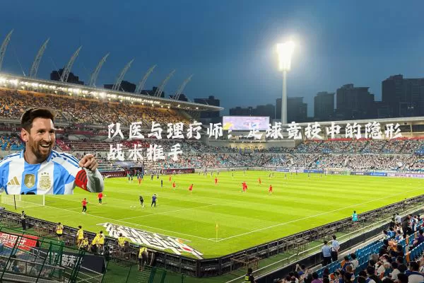 队医与理疗师:足球竞技中的隐形战术推手
