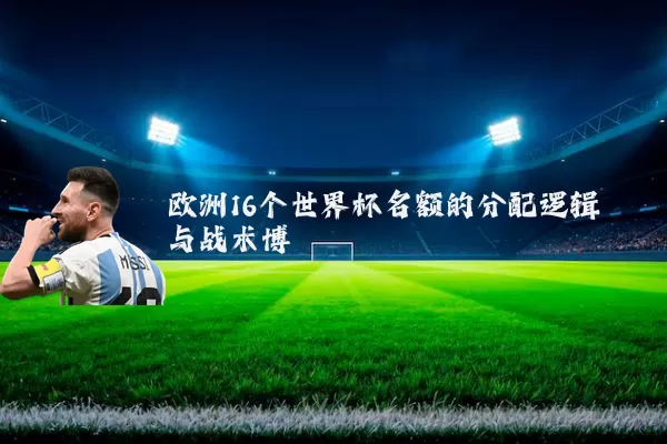 欧洲16个世界杯名额的分配逻辑与战术博弈