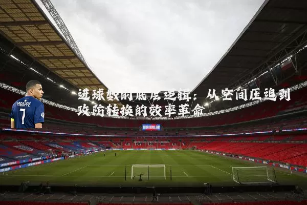 进球数的底层逻辑:从空间压迫到攻防转换的效率革命